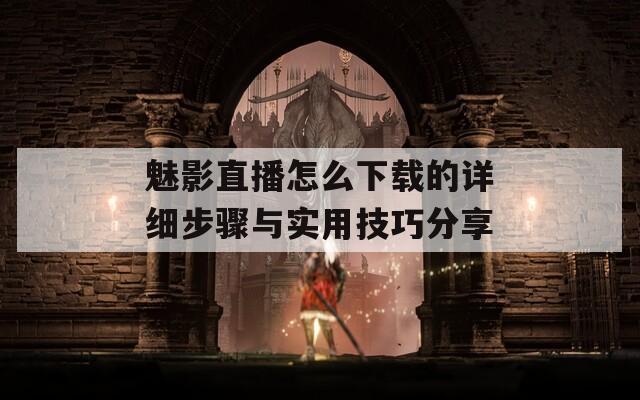 魅影直播怎么下载的详细步骤与实用技巧分享