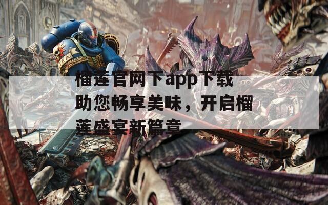 榴莲官网下app下载助您畅享美味，开启榴莲盛宴新篇章