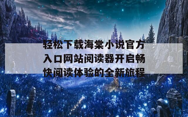 轻松下载海棠小说官方入口网站阅读器开启畅快阅读体验的全新旅程