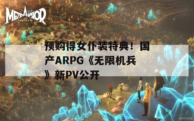 预购得女仆装特典！国产ARPG《无限机兵》新PV公开