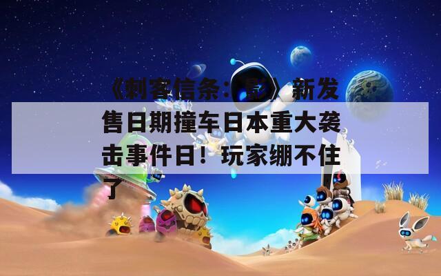 《刺客信条：影》新发售日期撞车日本重大袭击事件日！玩家绷不住了