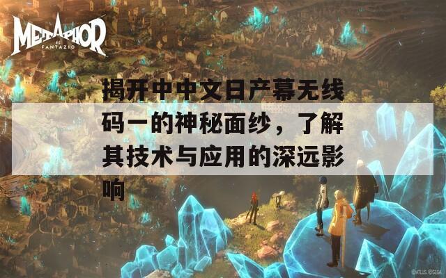 揭开中中文日产幕无线码一的神秘面纱，了解其技术与应用的深远影响