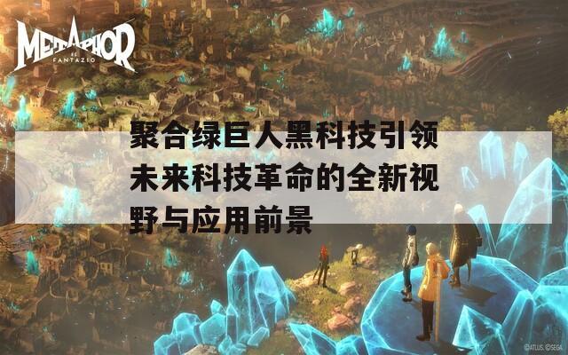 聚合绿巨人黑科技引领未来科技革命的全新视野与应用前景