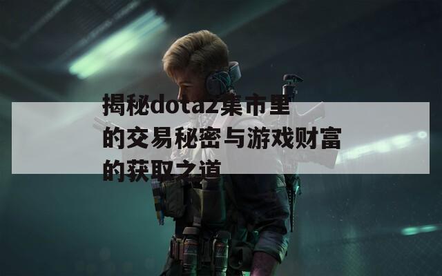 揭秘dota2集市里的交易秘密与游戏财富的获取之道