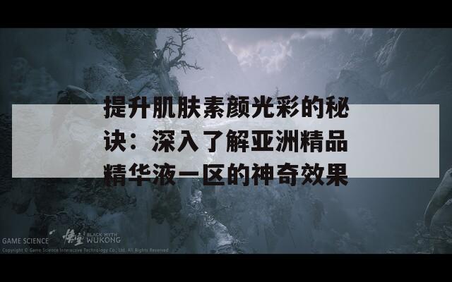 提升肌肤素颜光彩的秘诀：深入了解亚洲精品精华液一区的神奇效果