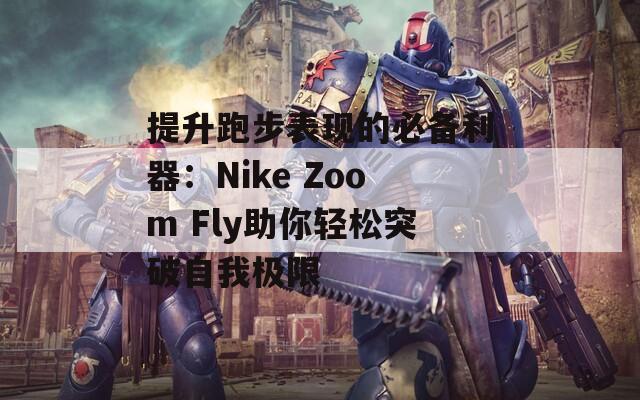 提升跑步表现的必备利器：Nike Zoom Fly助你轻松突破自我极限