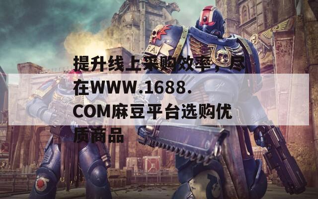 提升线上采购效率，尽在WWW.1688.COM麻豆平台选购优质商品