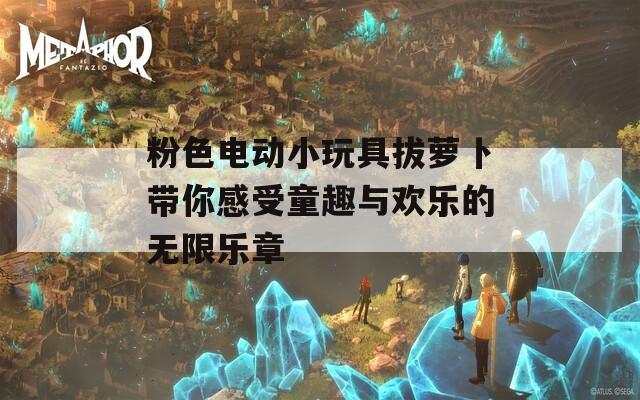 粉色电动小玩具拔萝卜带你感受童趣与欢乐的无限乐章