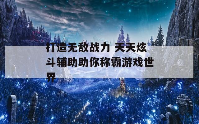 打造无敌战力 天天炫斗辅助助你称霸游戏世界