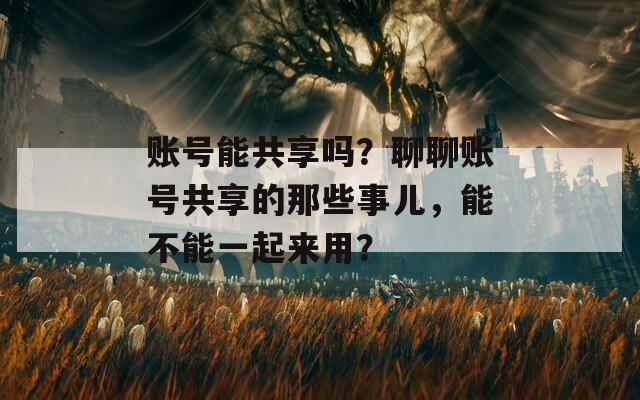 账号能共享吗？聊聊账号共享的那些事儿，能不能一起来用？