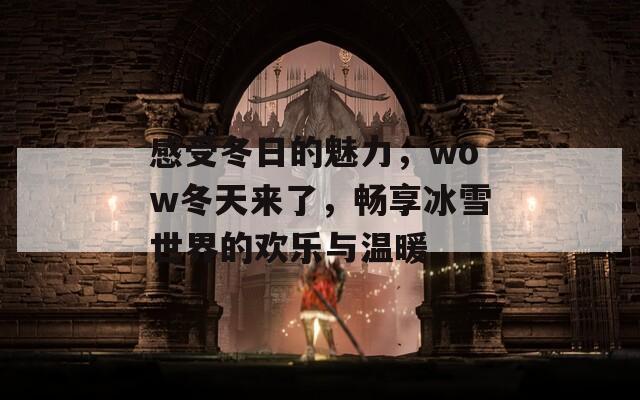 感受冬日的魅力，wow冬天来了，畅享冰雪世界的欢乐与温暖