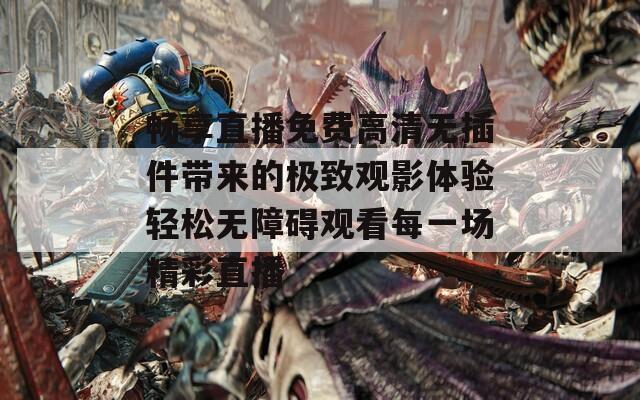 畅享直播免费高清无插件带来的极致观影体验轻松无障碍观看每一场精彩直播