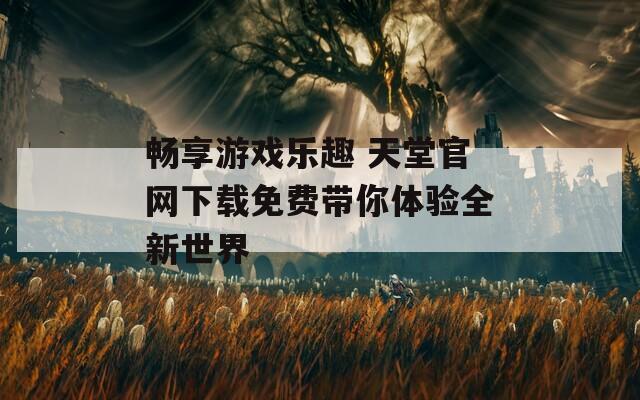 畅享游戏乐趣 天堂官网下载免费带你体验全新世界