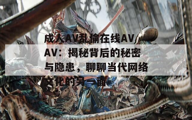 成人AV乱偷在线AVAV：揭秘背后的秘密与隐患，聊聊当代网络文化的另一面