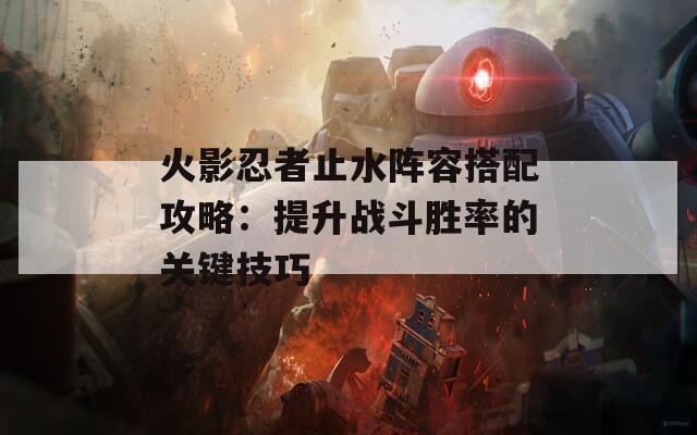 火影忍者止水阵容搭配攻略：提升战斗胜率的关键技巧