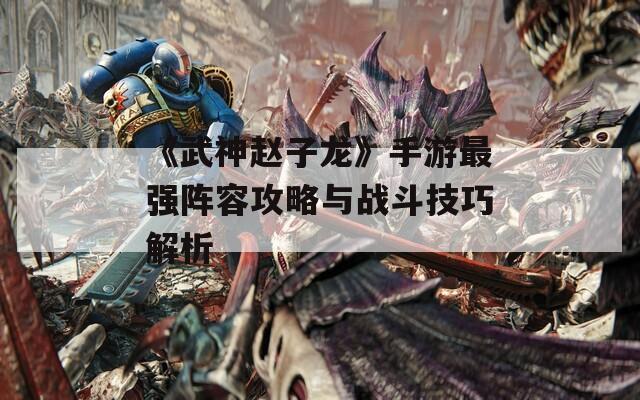 《武神赵子龙》手游最强阵容攻略与战斗技巧解析