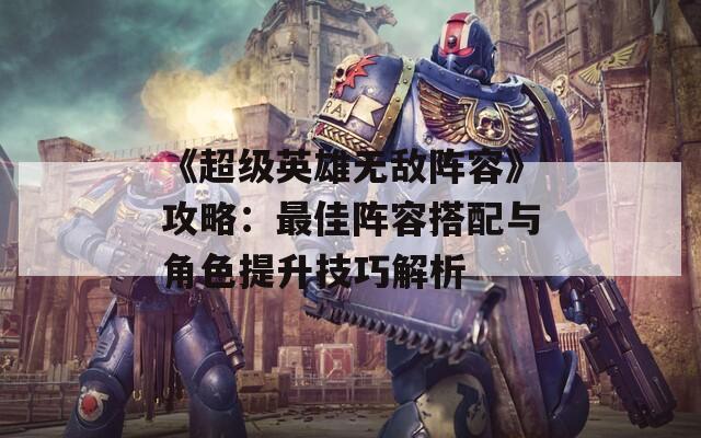 《超级英雄无敌阵容》攻略：最佳阵容搭配与角色提升技巧解析