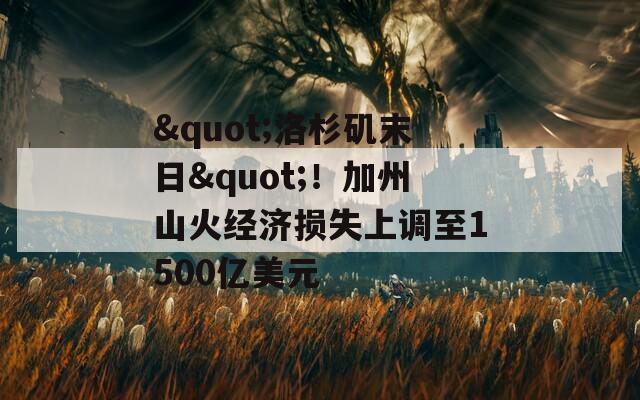 "洛杉矶末日"！加州山火经济损失上调至1500亿美元