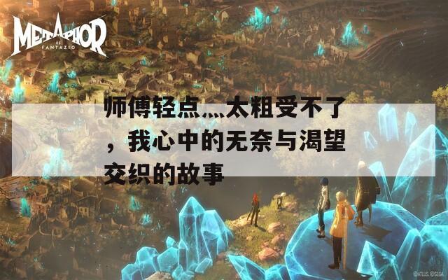 师傅轻点灬太粗受不了，我心中的无奈与渴望交织的故事