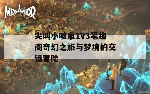 尖叫小喷泉1V3笔趣阁奇幻之旅与梦境的交错冒险