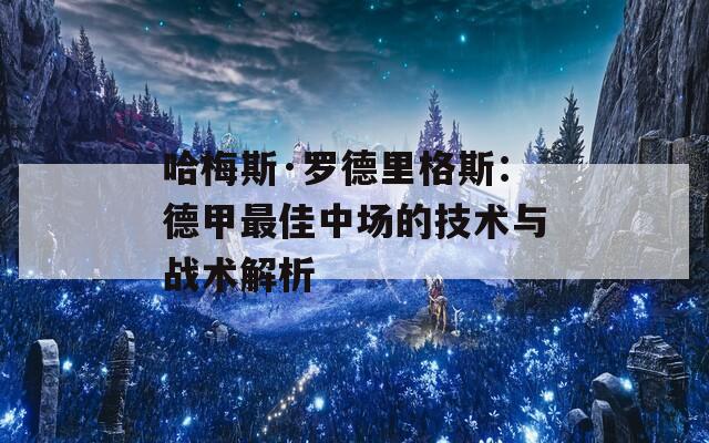 哈梅斯·罗德里格斯：德甲最佳中场的技术与战术解析