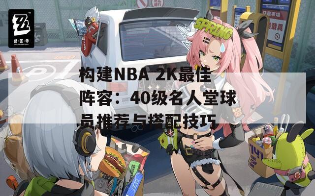 构建NBA 2K最佳阵容：40级名人堂球员推荐与搭配技巧