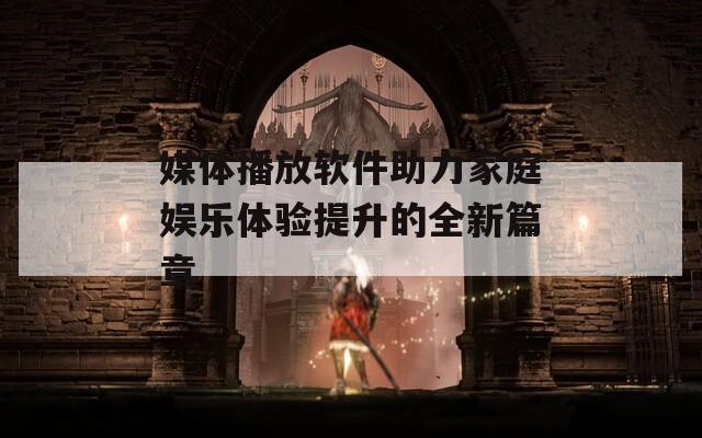 媒体播放软件助力家庭娱乐体验提升的全新篇章