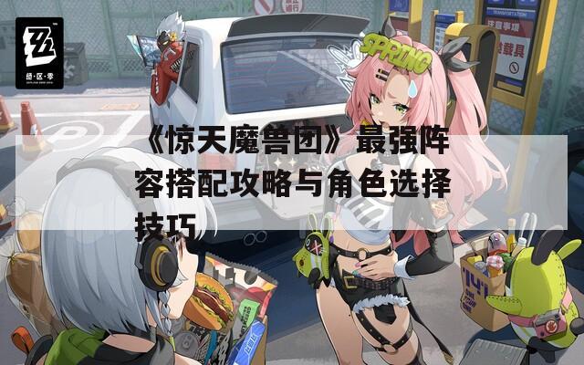 《惊天魔兽团》最强阵容搭配攻略与角色选择技巧