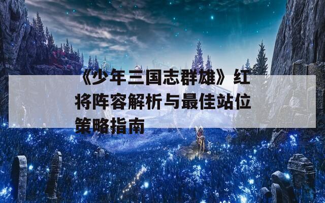 《少年三国志群雄》红将阵容解析与最佳站位策略指南