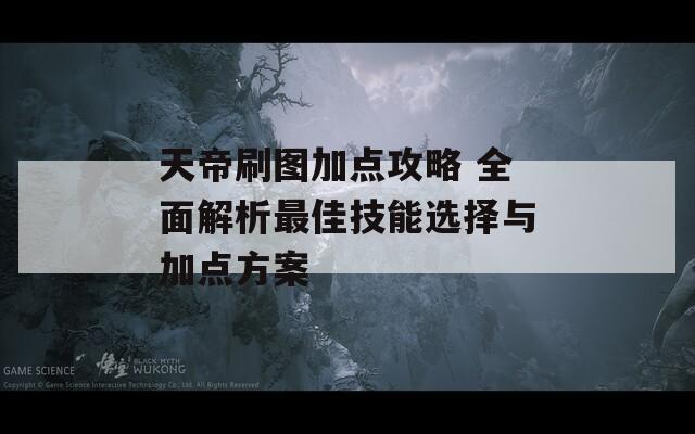 天帝刷图加点攻略 全面解析最佳技能选择与加点方案