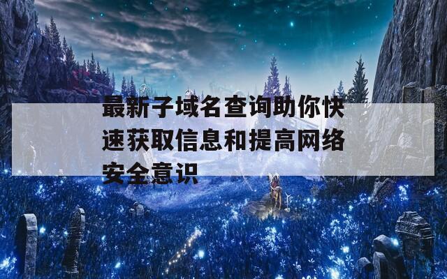 最新子域名查询助你快速获取信息和提高网络安全意识