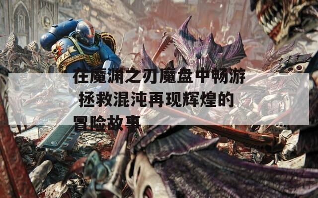 在魔渊之刃魔盘中畅游 拯救混沌再现辉煌的冒险故事