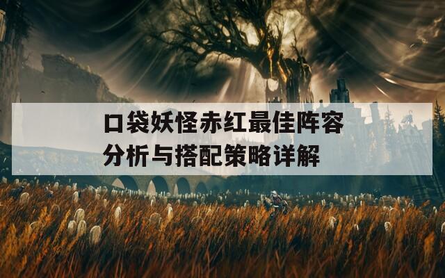 口袋妖怪赤红最佳阵容分析与搭配策略详解