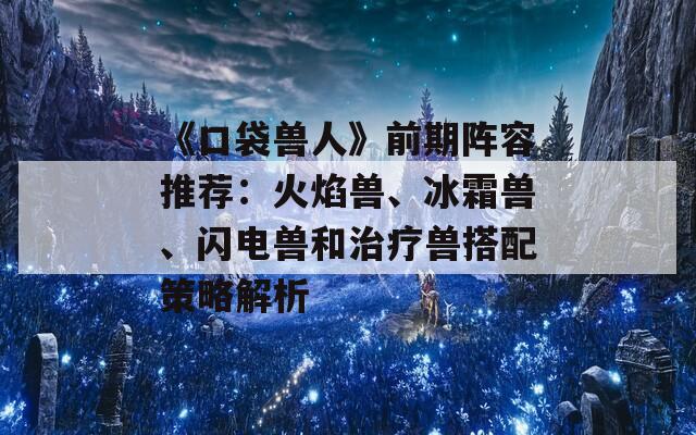 《口袋兽人》前期阵容推荐：火焰兽、冰霜兽、闪电兽和治疗兽搭配策略解析