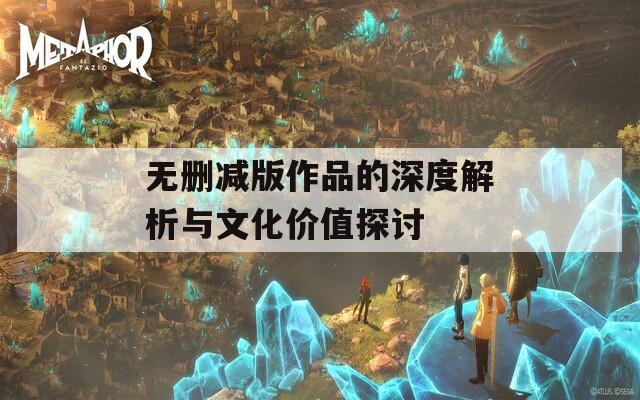 无删减版作品的深度解析与文化价值探讨