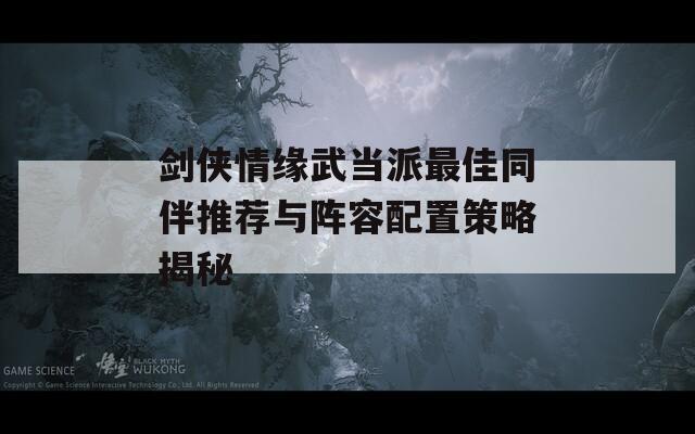 剑侠情缘武当派最佳同伴推荐与阵容配置策略揭秘