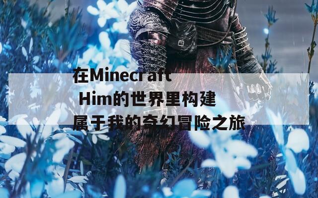 在Minecraft Him的世界里构建属于我的奇幻冒险之旅