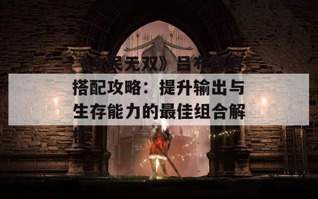 《全民无双》吕布阵容搭配攻略：提升输出与生存能力的最佳组合解析