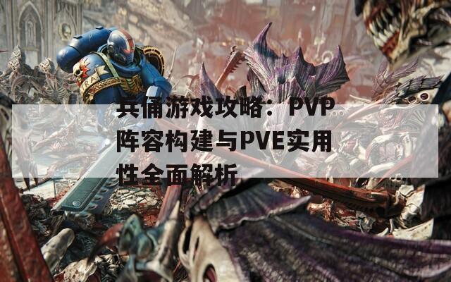 兵俑游戏攻略：PVP阵容构建与PVE实用性全面解析