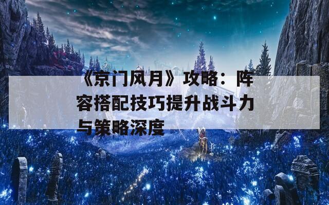 《京门风月》攻略：阵容搭配技巧提升战斗力与策略深度