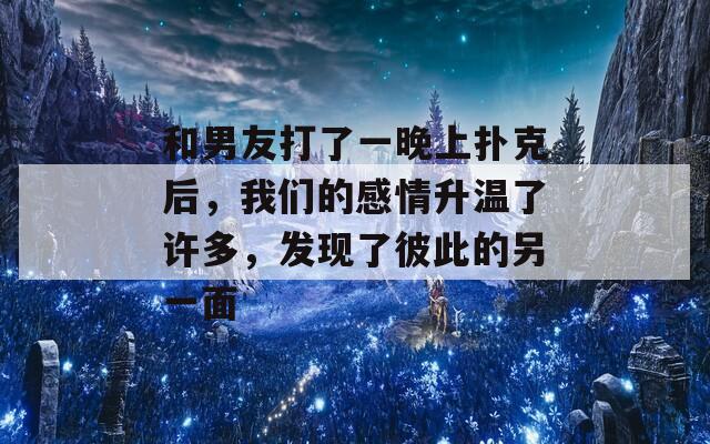 和男友打了一晚上扑克后，我们的感情升温了许多，发现了彼此的另一面