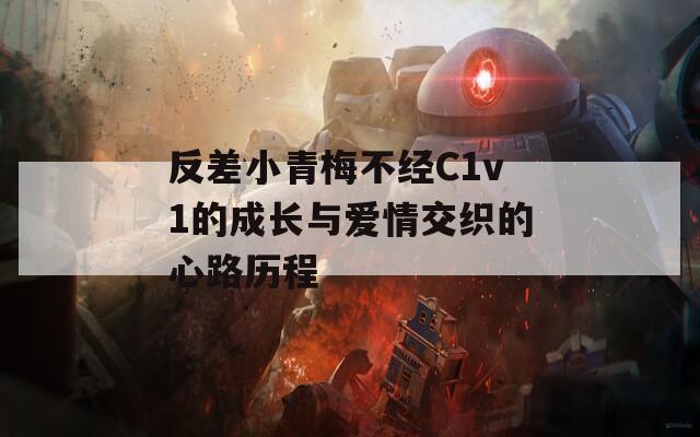 反差小青梅不经C1v1的成长与爱情交织的心路历程