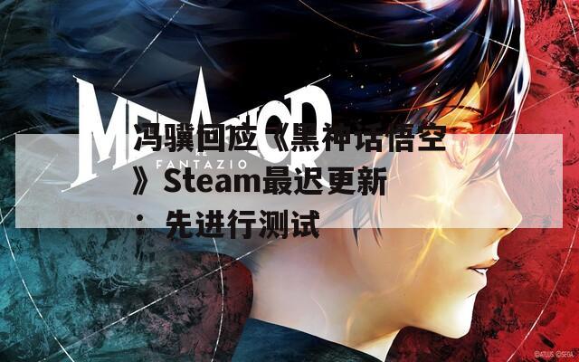 冯骥回应《黑神话悟空》Steam最迟更新：先进行测试