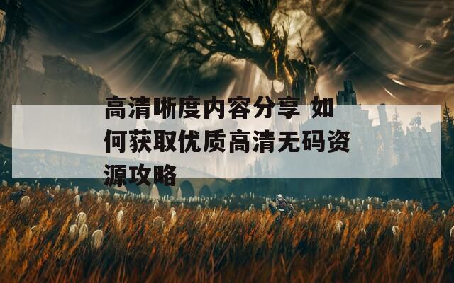 高清晰度内容分享 如何获取优质高清无码资源攻略