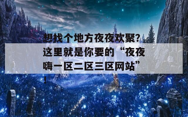 想找个地方夜夜欢聚？这里就是你要的“夜夜嗨一区二区三区网站”！