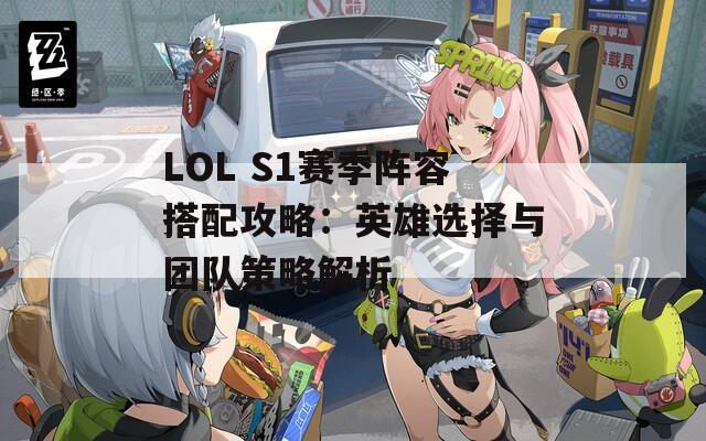 LOL S1赛季阵容搭配攻略：英雄选择与团队策略解析