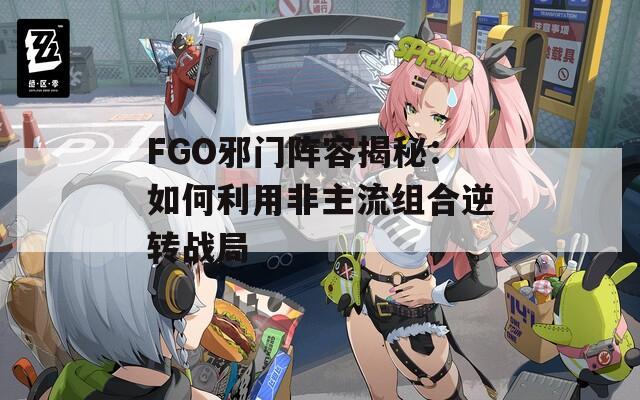 FGO邪门阵容揭秘：如何利用非主流组合逆转战局