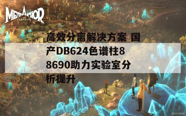 高效分离解决方案 国产DB624色谱柱88690助力实验室分析提升