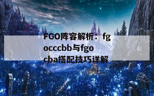 FGO阵容解析：fgocccbb与fgocba搭配技巧详解