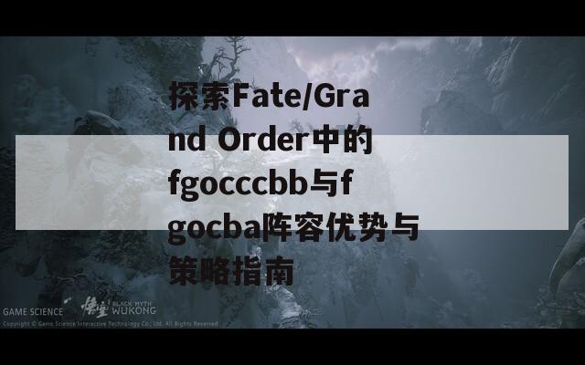 探索Fate/Grand Order中的fgocccbb与fgocba阵容优势与策略指南